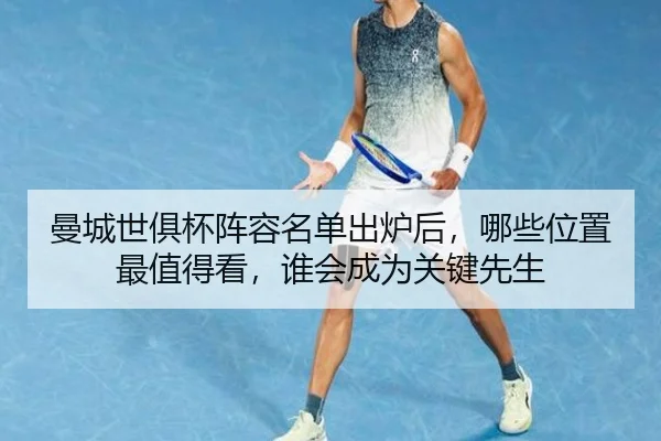 曼城世俱杯阵容名单出炉后，哪些位置最值得看，谁会成为关键先生